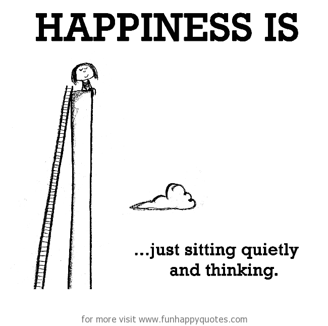 Happiness is, just sitting quietly and thinking. - Funny & Happy