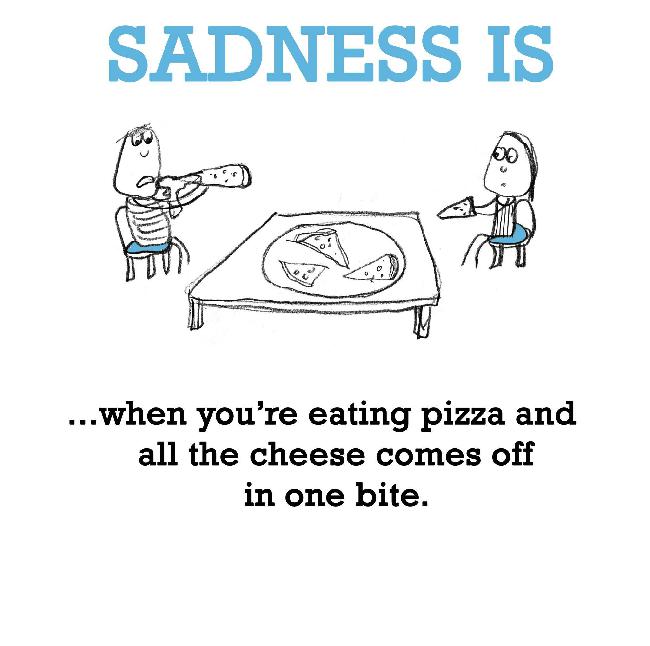 Sadness is, when you’re eating pizza and all the cheese comes off in one bite.
