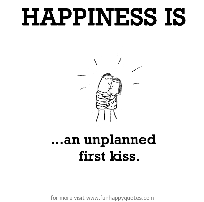 Happiness is, an unplanned first kiss.