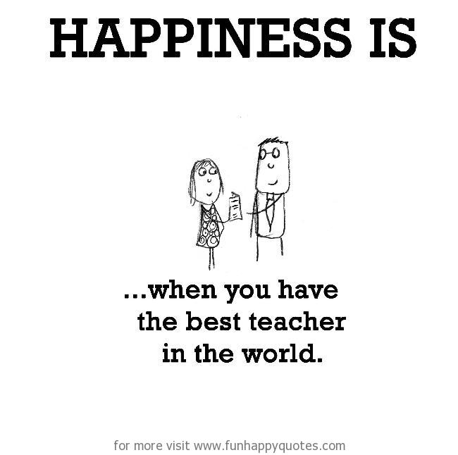Happiness is, when you have the best teacher in the world. - Funny & Happy