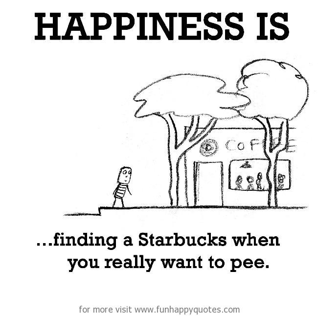 Happiness is, finding a Starbucks when you really want to pee. - Funny &  Happy