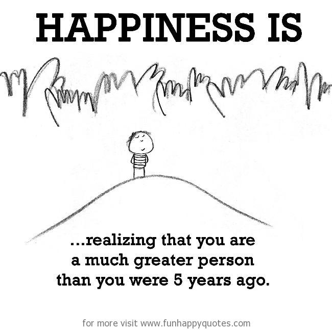 Happiness is, realizing that you are a much greater person than you were 5 years ago.