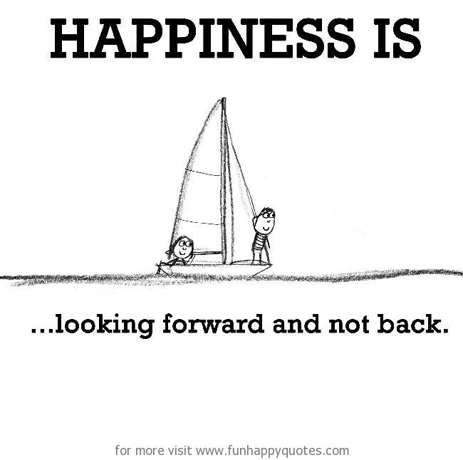 Happiness is, looking forward and not back.