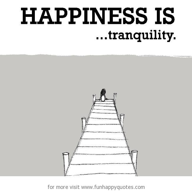 Happiness is, tranquility.