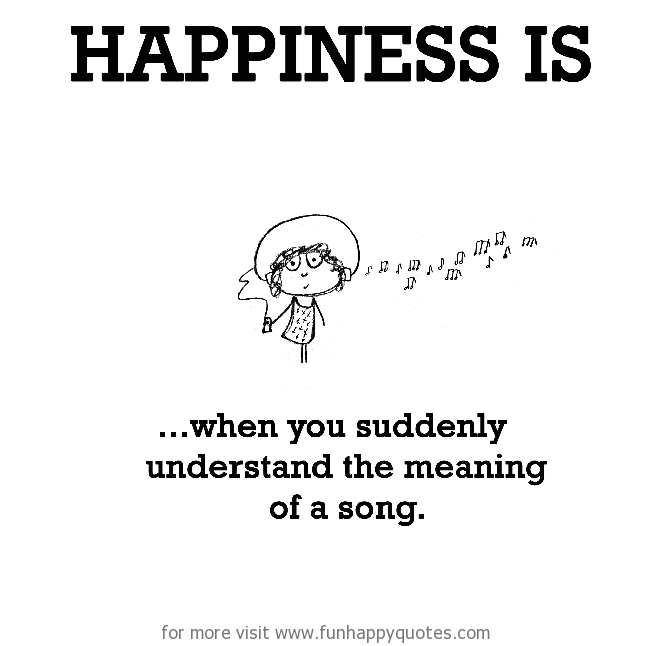 Happiness is, when you suddenly understand the meaning of a song. - Funny &  Happy