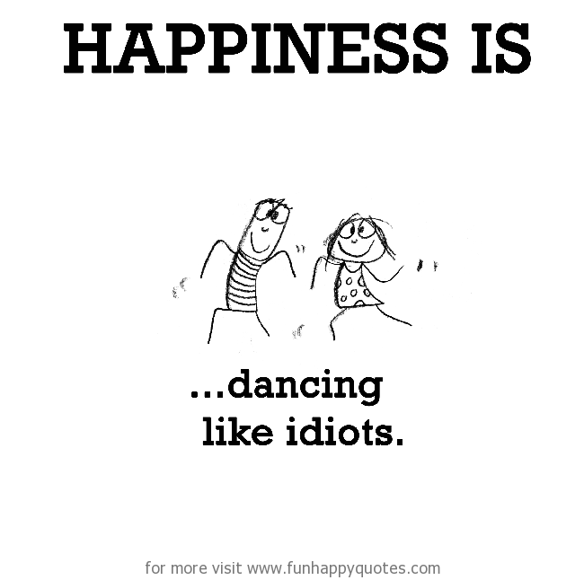Happiness is, dancing like idiots.