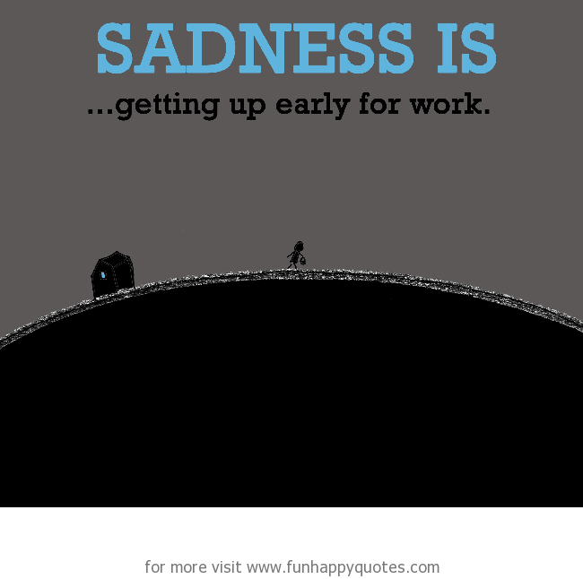 Sadness is, getting up early for work.