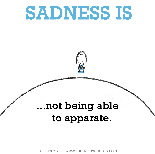 Sadness is, not being able to apparate.