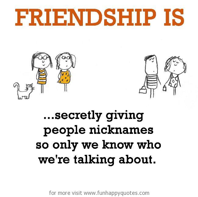 Friendship is, secretly giving people nicknames.