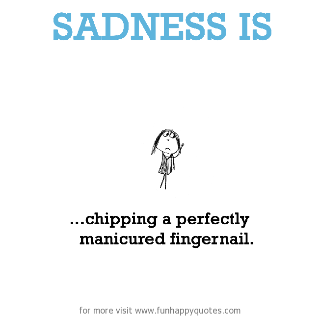 Sadness is, chipping a perfectly manicured fingernail.