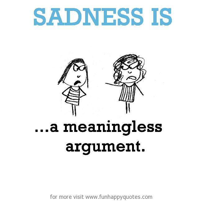 Sadness is, a meaningless argument.