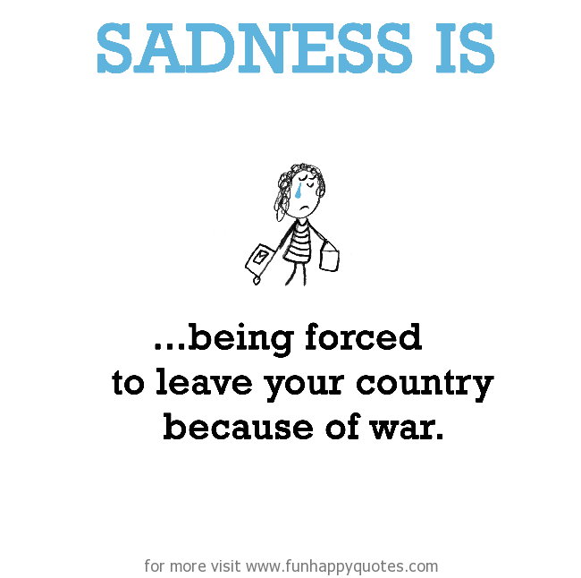 Sadness is, being forced to leave your country because of war.