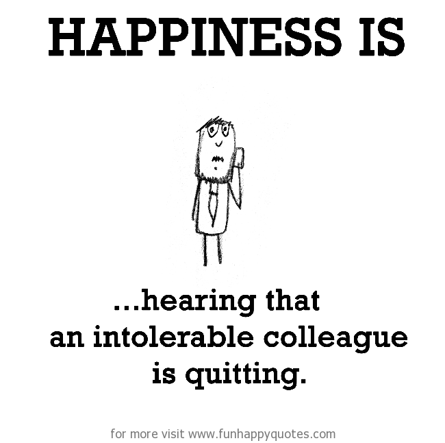 Happiness is, hearing that an intolerable colleague is quitting. - Funny &  Happy