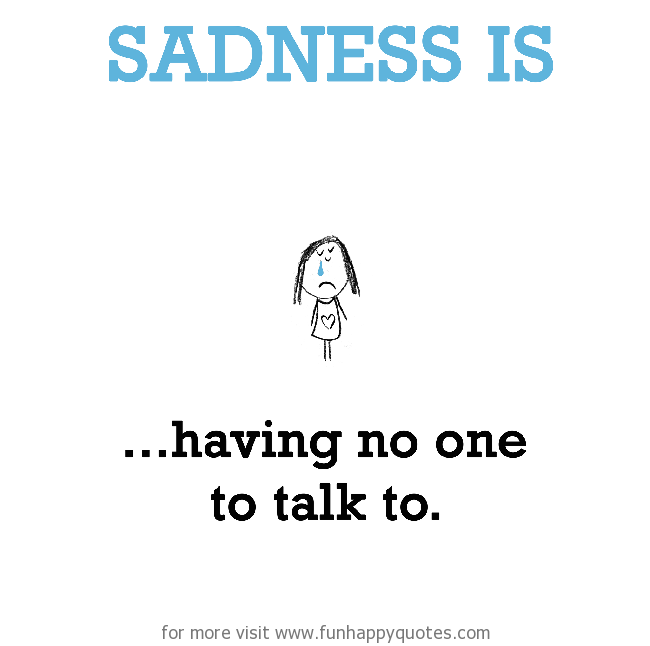 Sadness is, having no one to talk to.