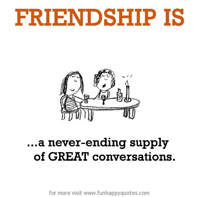 Friendship is, a never ending great conversation.