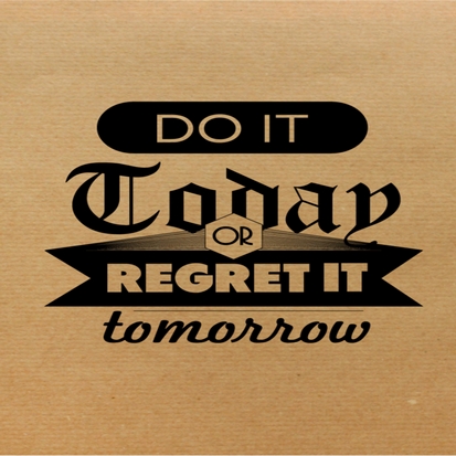 Do It Today Or Regret It Tomorrow